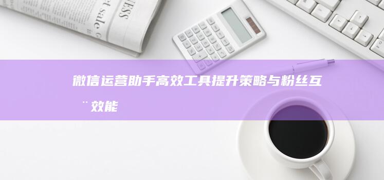 微信运营助手：高效工具提升策略与粉丝互动效能