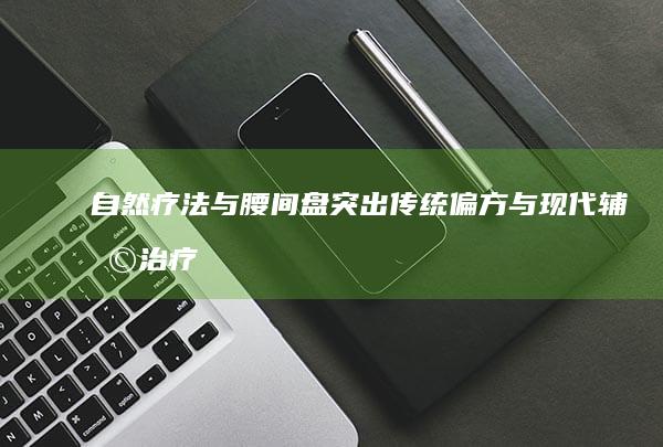 自然疗法与腰间盘突出：传统偏方与现代辅助治疗的综合探索